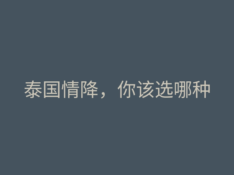 泰国情降,你该选哪种