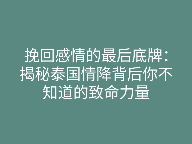 挽回感情的最后底牌:揭秘泰国情降背后你不知道的致命力量