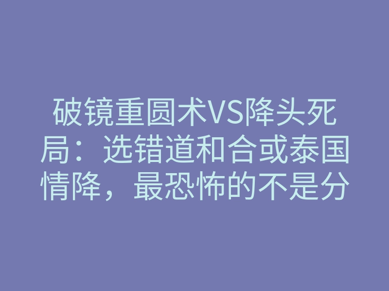 破镜重圆术VS降头死局:选错道和合或泰国情降,最恐怖的不是分手,而是三天后的反噬