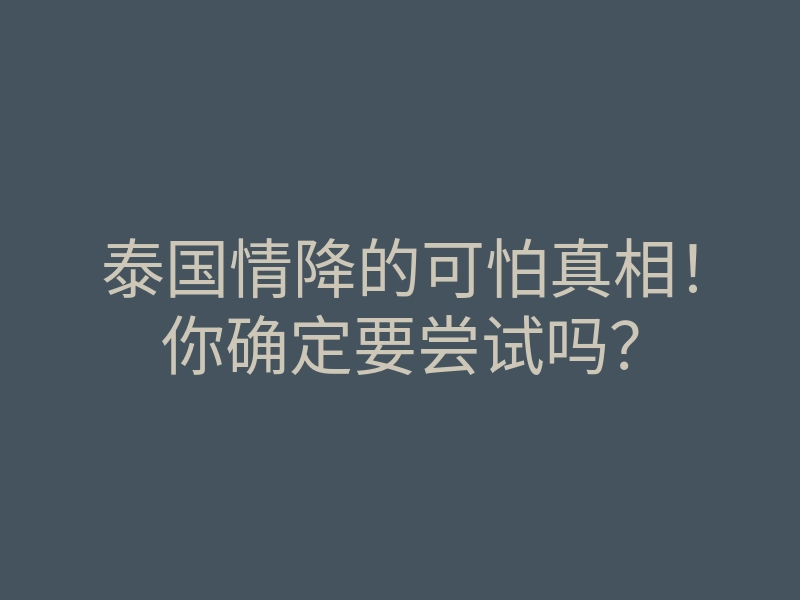 泰国情降的可怕真相!你确定要尝试吗?