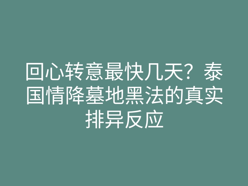 回心转意最快几天?泰国情降墓地黑法的真实排异反应