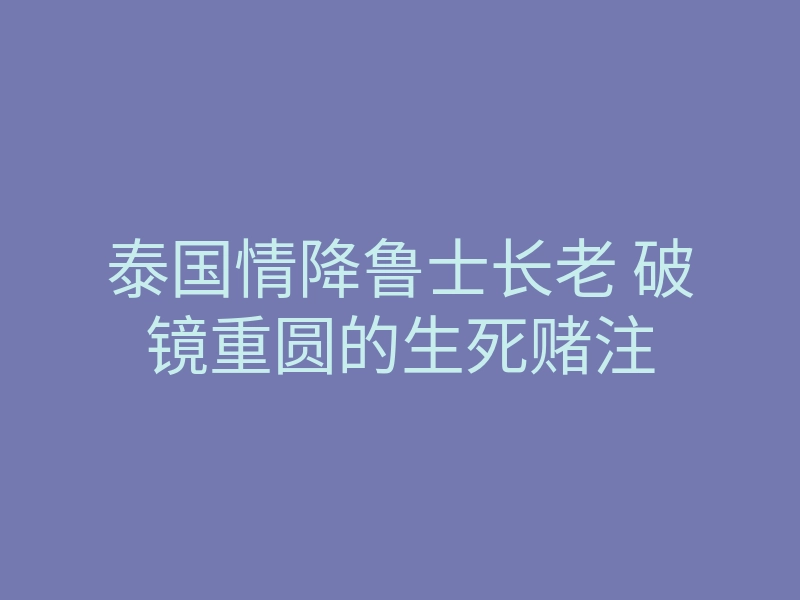 泰国情降鲁士长老 破镜重圆的生死赌注