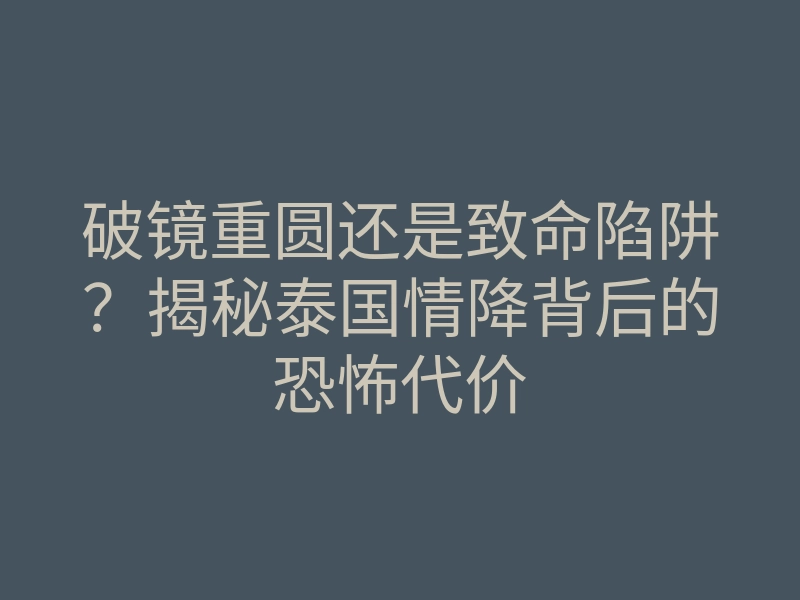 破镜重圆还是致命陷阱?揭秘泰国情降背后的恐怖代价