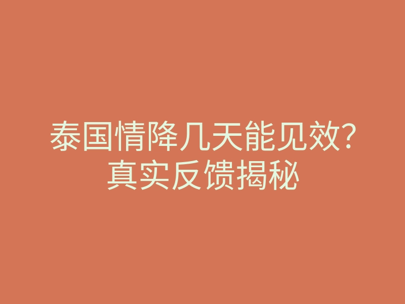 泰国情降几天能见效？真实反馈揭秘