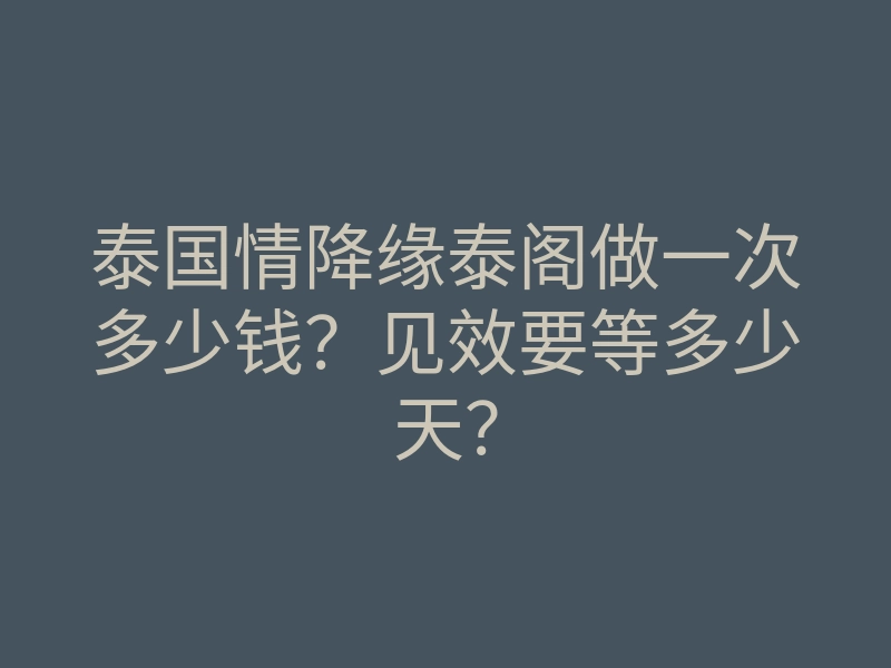 泰国情降缘泰阁做一次多少钱？见效要等多少天？
