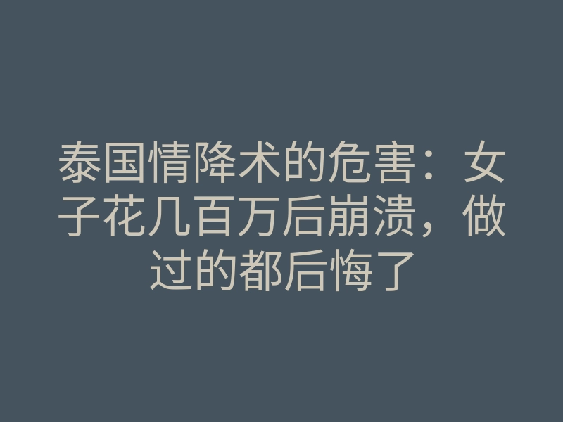 泰国情降术的危害:女子花几百万后崩溃,做过的都后悔了