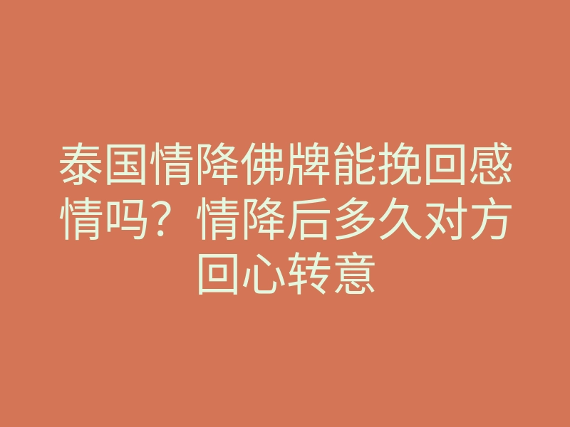 泰国情降佛牌能挽回感情吗?情降后多久对方回心转意