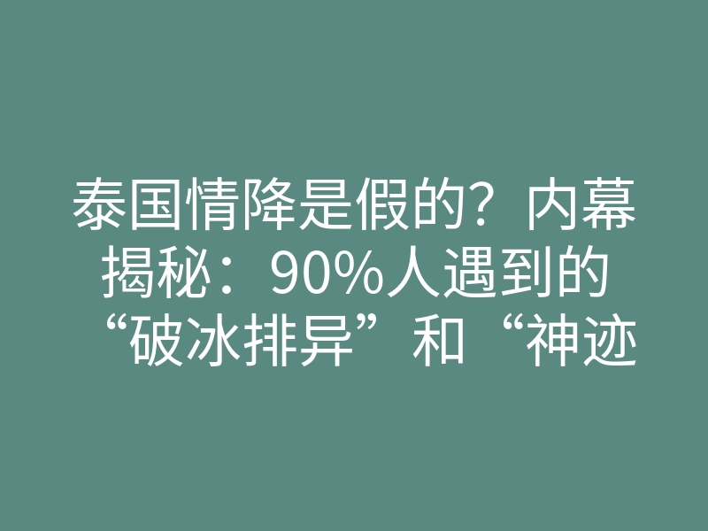 泰国情降是假的?内幕揭秘:90%人遇到的“破冰排异”和“神迹”背后的真相