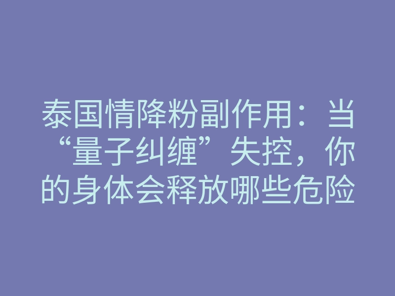 泰国情降粉副作用:当“量子纠缠”失控,你的身体会释放哪些危险信号?
