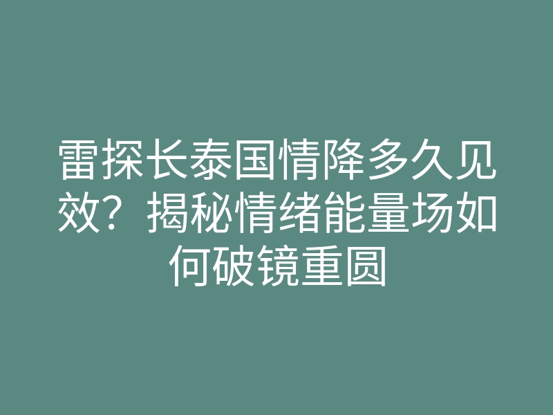 雷探长泰国情降多久见效?揭秘情绪能量场如何破镜重圆