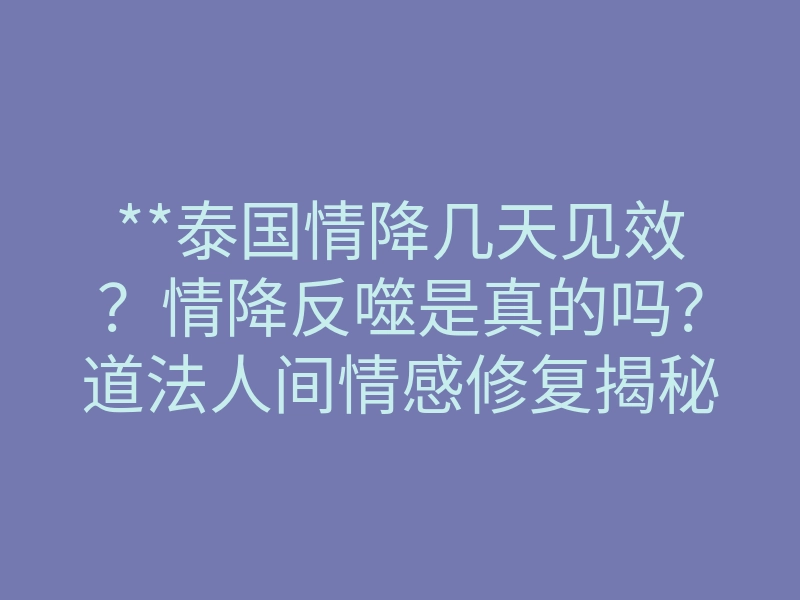 **泰国情降几天见效?情降反噬是真的吗?道法人间情感修复揭秘**