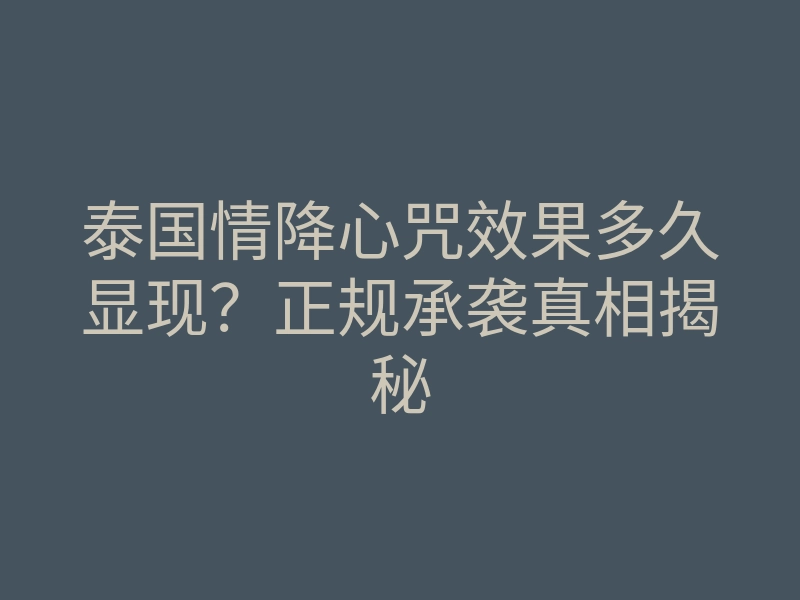 泰国情降心咒效果多久显现?正规承袭真相揭秘