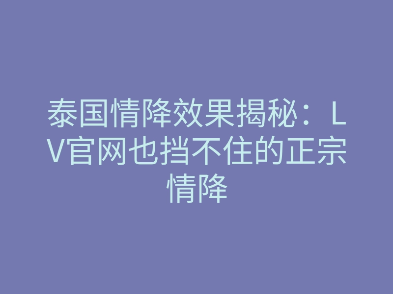 泰国情降效果揭秘:LV官网也挡不住的正宗情降
