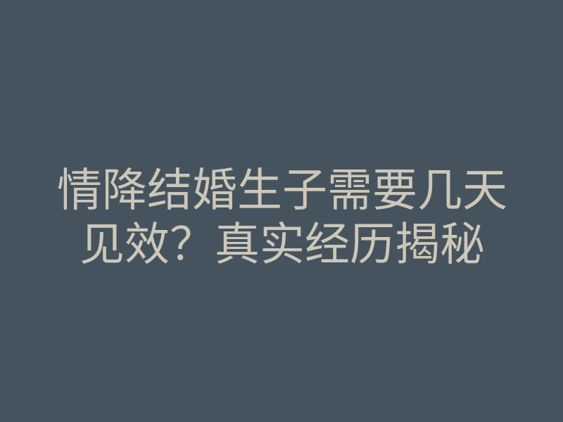 情降结婚生子需要几天见效?真实经历揭秘