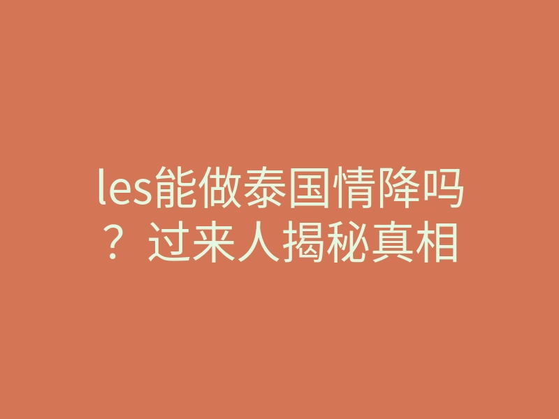 les能做泰国情降吗?过来人揭秘真相