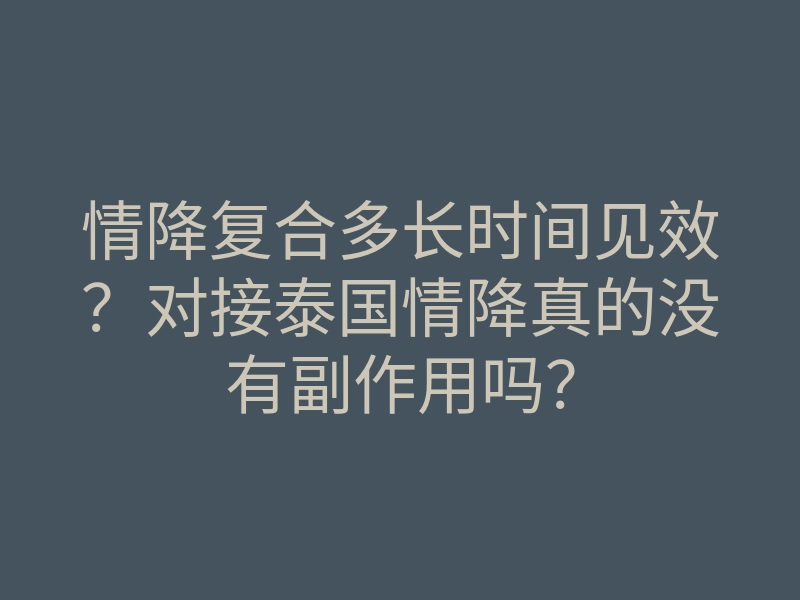 情降复合多长时间见效?对接泰国情降真的没有副作用吗?