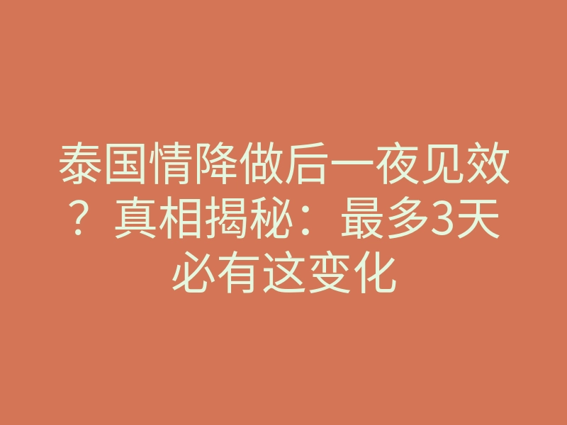 泰国情降做后一夜见效?真相揭秘:最多3天必有这变化