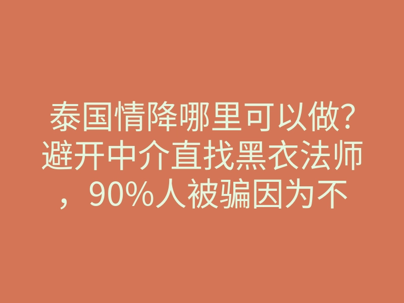 泰国情降哪里可以做?避开中介直找黑衣法师,90%人被骗因为不懂这一步