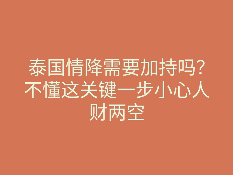 泰国情降需要加持吗?不懂这关键一步小心人财两空