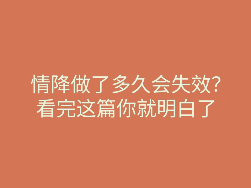 情降做了多久会失效?看完这篇你就明白了