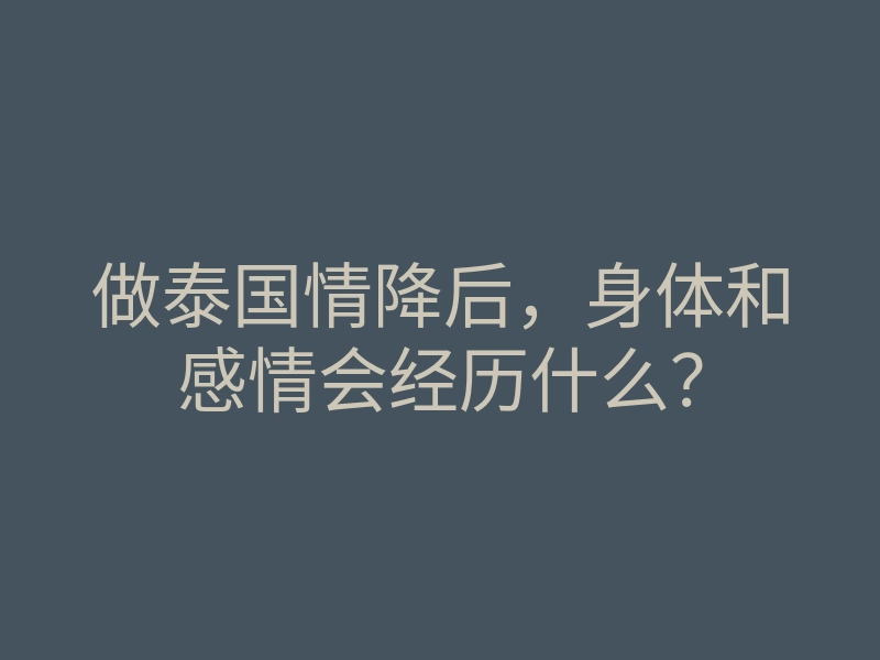 做泰国情降后,身体和感情会经历什么?