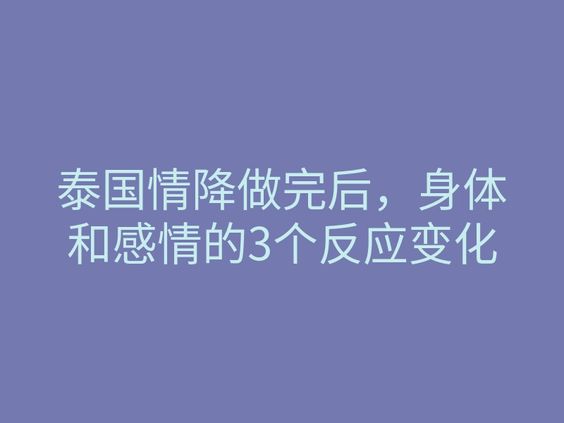 泰国情降做完后,身体和感情的3个反应变化