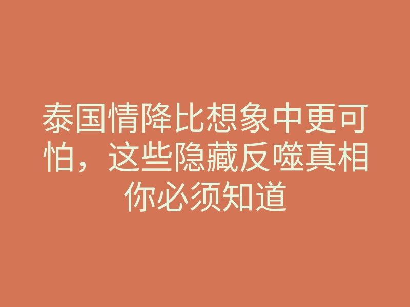 泰国情降比想象中更可怕,这些隐藏反噬真相你必须知道