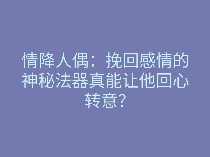情降人偶:挽回感情的神秘法器真能让他回心转意?