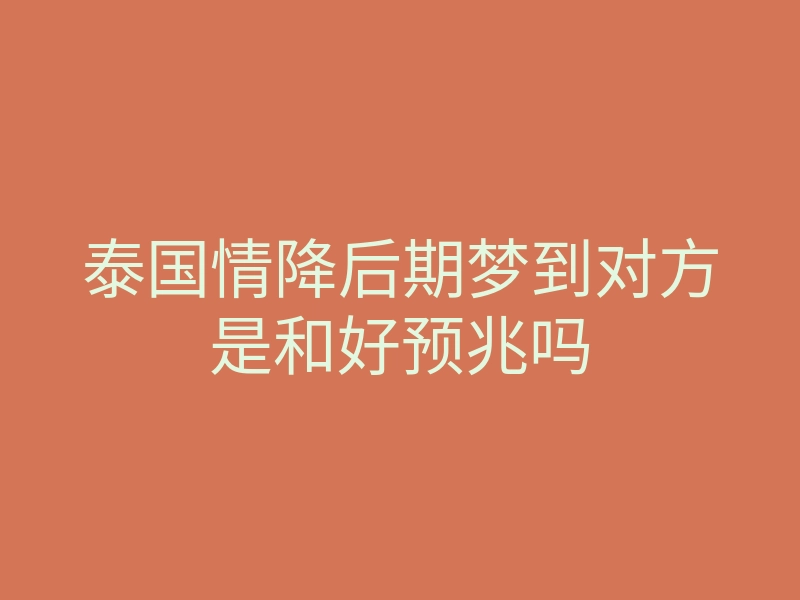 泰国情降后期梦到对方是和好预兆吗
