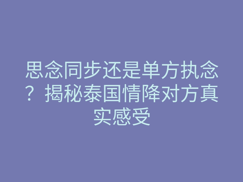 思念同步还是单方执念?揭秘泰国情降对方真实感受