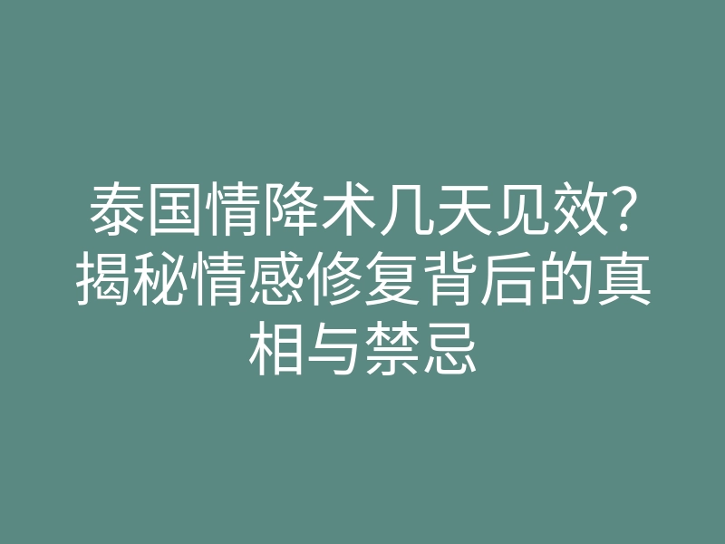 泰国情降术几天见效?揭秘情感修复背后的真相与禁忌