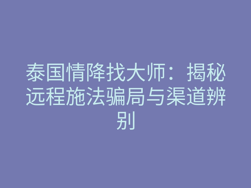 泰国情降找大师:揭秘远程施法骗局与渠道辨别