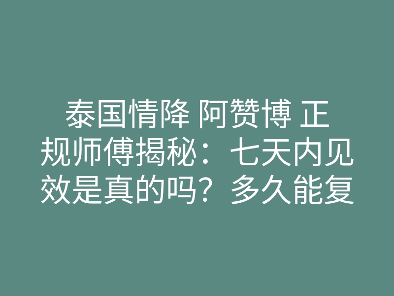 泰国情降 阿赞博 正规师傅揭秘:七天内见效是真的吗?多久能复合