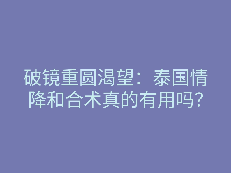 破镜重圆渴望：泰国情降和合术真的有用吗？