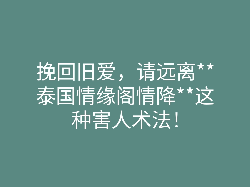 挽回旧爱,请远离**泰国情缘阁情降**这种害人术法!