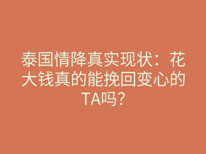 泰国情降真实现状:花大钱真的能挽回变心的TA吗?