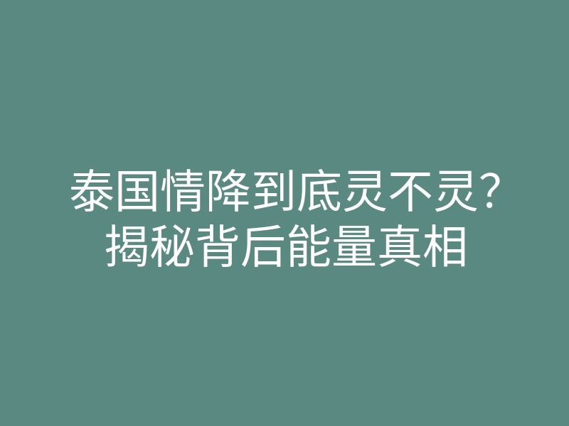 泰国情降到底灵不灵?揭秘背后能量真相
