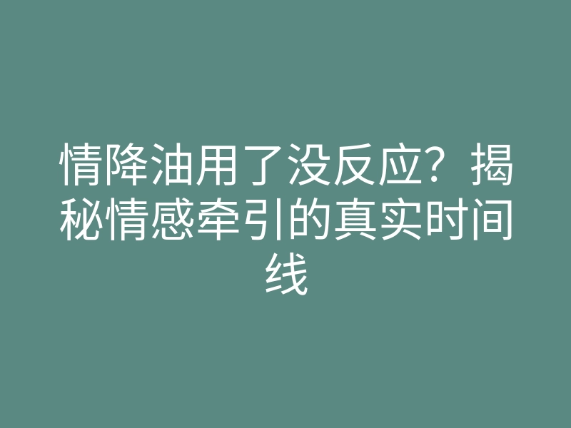 情降油用了没反应?揭秘情感牵引的真实时间线