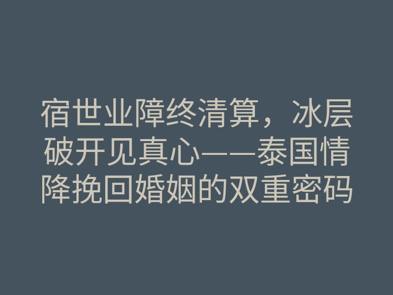 宿世业障终清算,冰层破开见真心——泰国情降挽回婚姻的双重密码