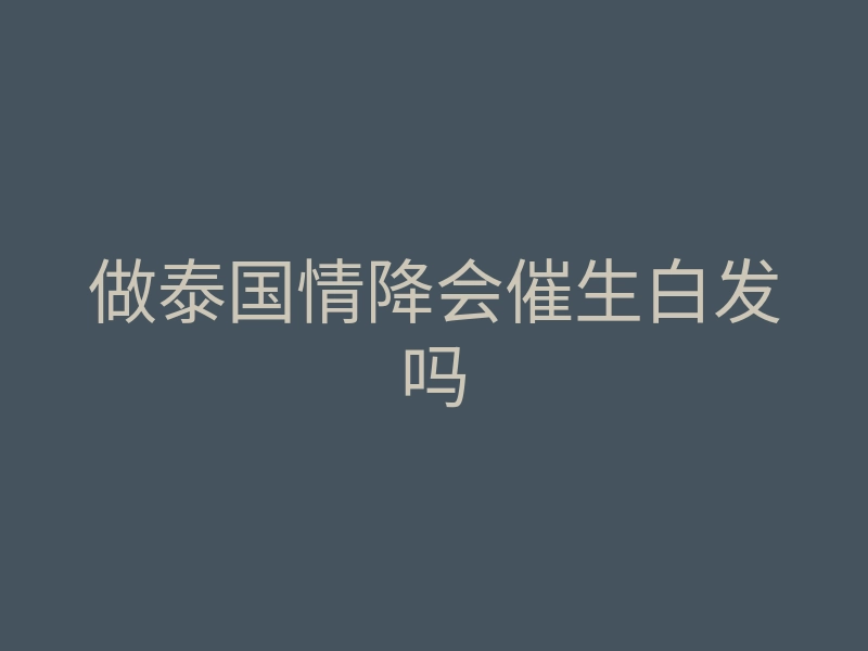做泰国情降会催生白发吗