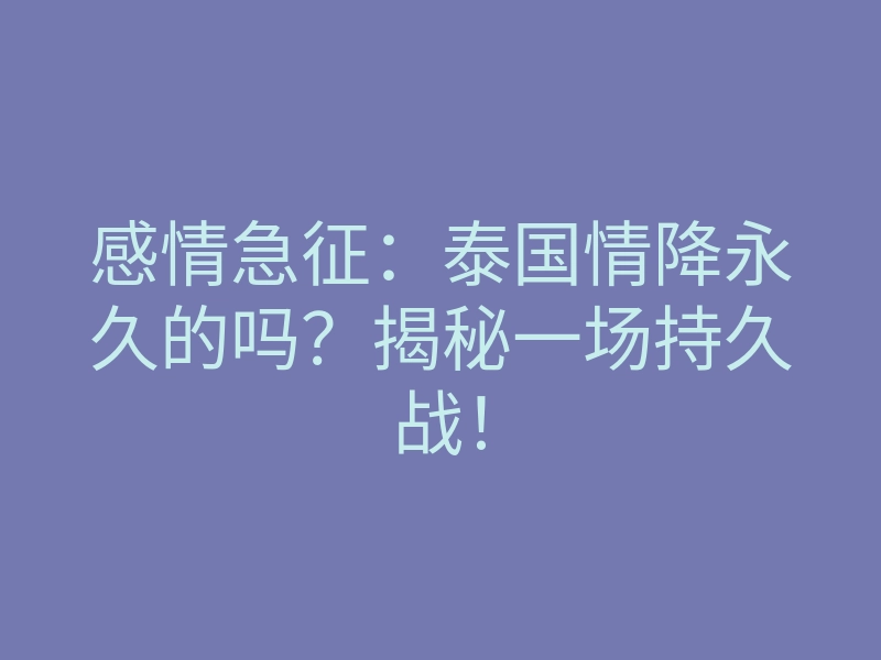 感情急征:泰国情降永久的吗?揭秘一场持久战!