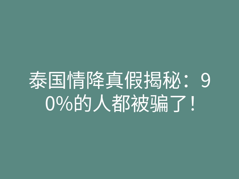 泰国情降真假揭秘:90%的人都被骗了!