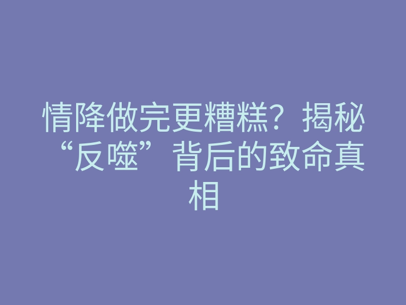 情降做完更糟糕?揭秘“反噬”背后的致命真相