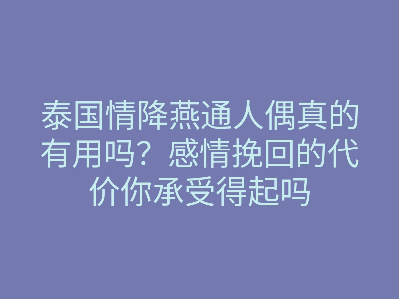 泰国情降燕通人偶真的有用吗?感情挽回的代价你承受得起吗