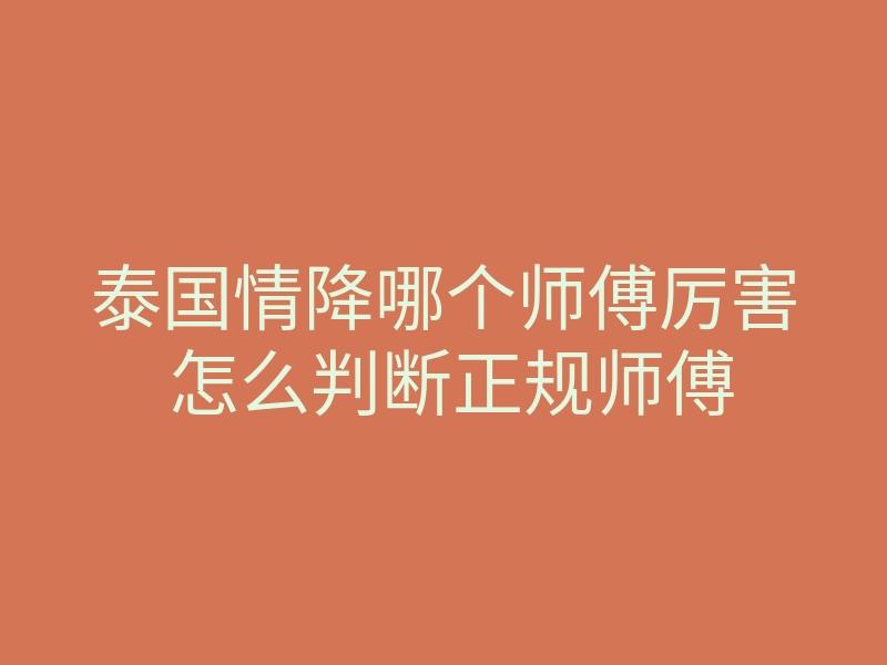 泰国情降哪个师傅厉害 怎么判断正规师傅