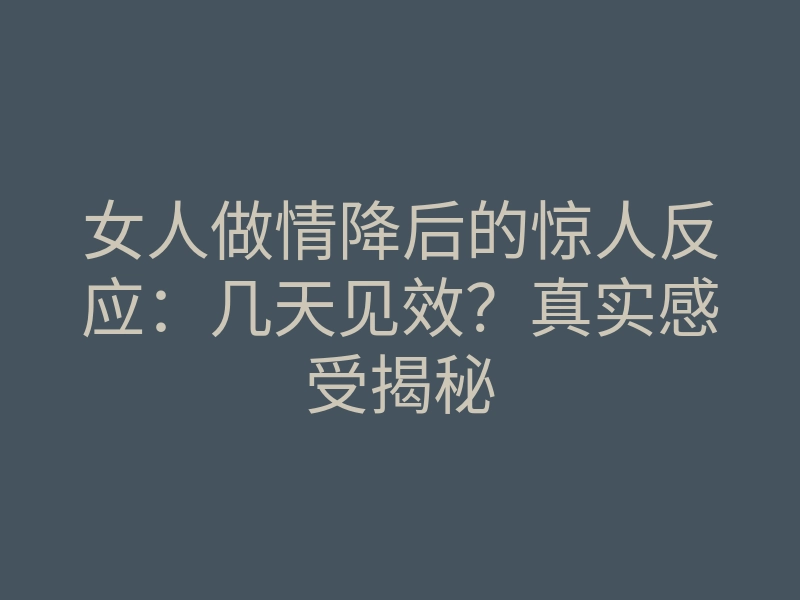 女人做情降后的惊人反应:几天见效?真实感受揭秘