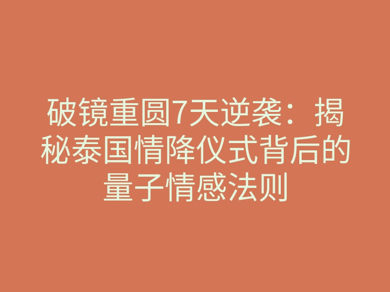 破镜重圆7天逆袭:揭秘泰国情降仪式背后的量子情感法则