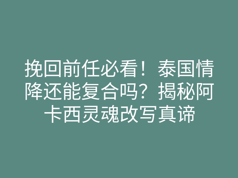 挽回前任必看!泰国情降还能复合吗?揭秘阿卡西灵魂改写真谛