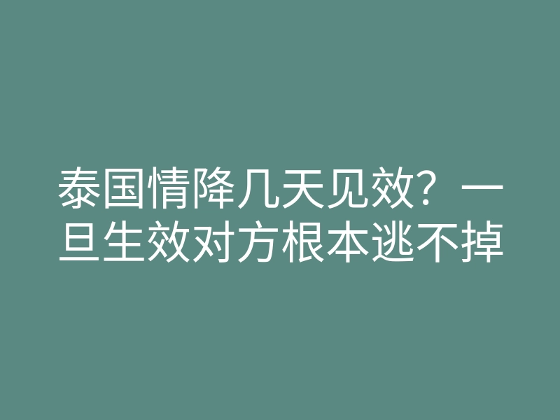 泰国情降几天见效?一旦生效对方根本逃不掉