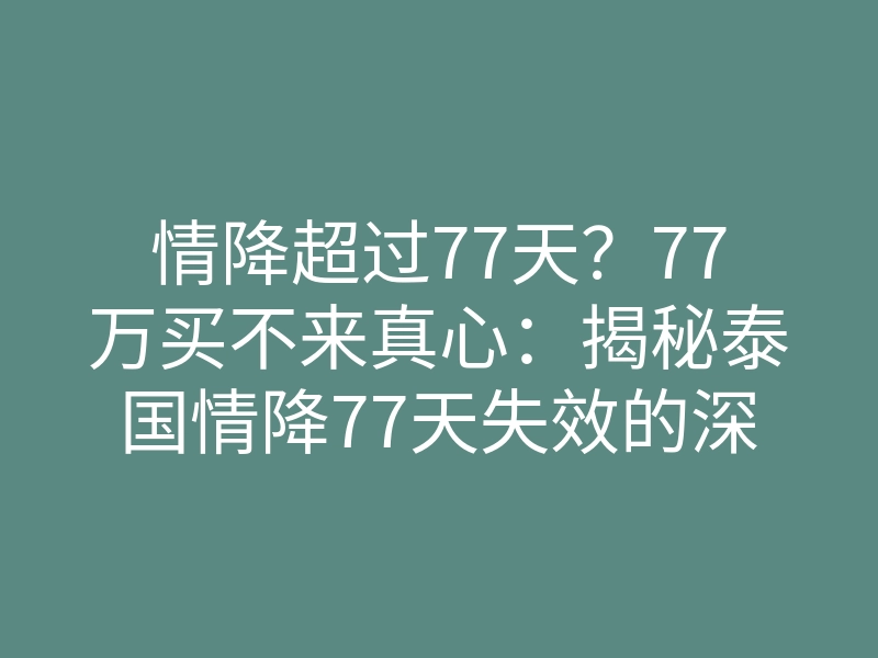 情降超过77天?77万买不来真心:揭秘泰国情降77天失效的深层真相